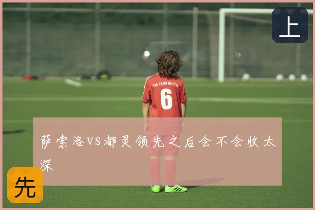 萨索洛vs都灵领先之后会不会收太深